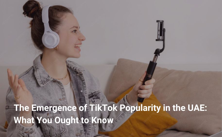 The Emergence of TikTok Popularity in the UAE: What You Ought to Know
