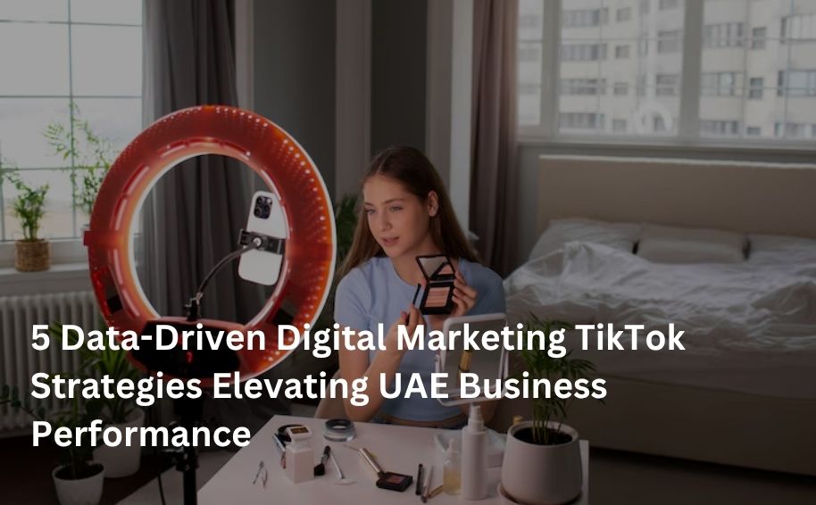 5 Data-Driven Digital Marketing TikTok Strategies Elevating UAE Business Performance