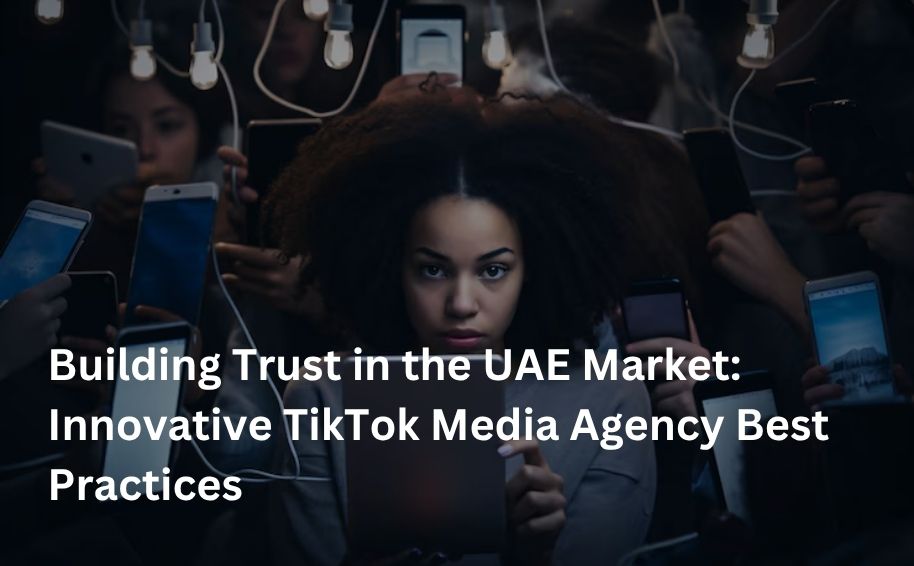Building Trust in the UAE Market: Innovative TikTok Media Agency Best Practices