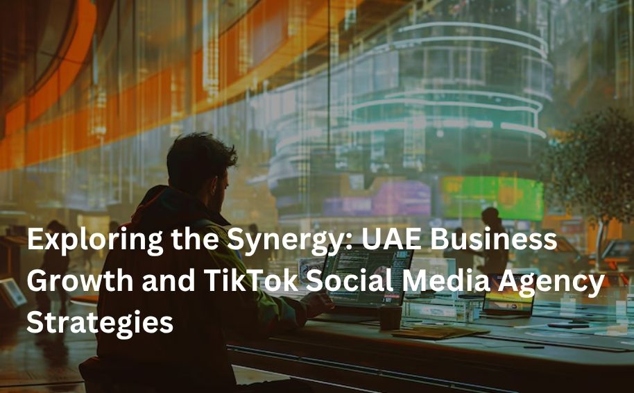 Exploring the Synergy: UAE Business Growth and TikTok Social Media Agency Strategies