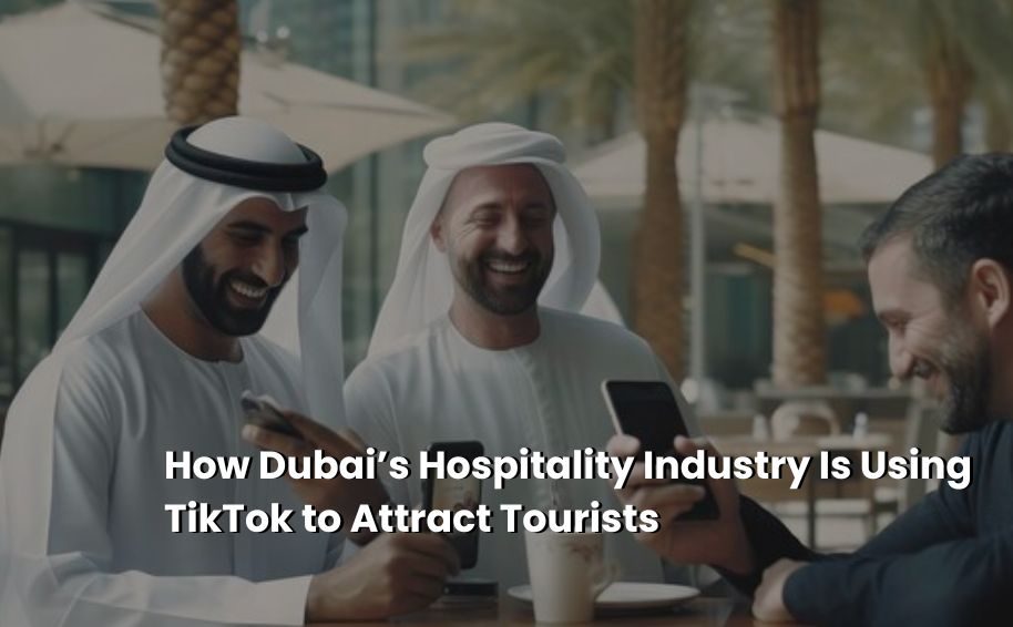 How Dubai’s Hospitality Industry Is Using TikTok to Attract Tourists