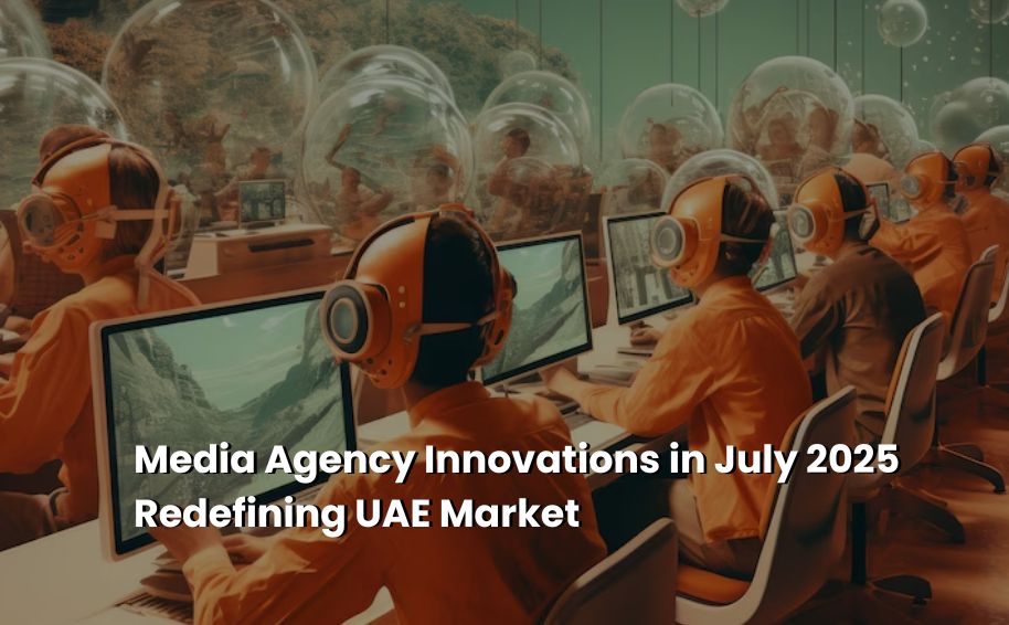 Media Agency Innovations in July 2025 Redefining UAE Market