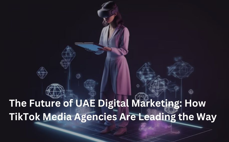 The Future of UAE Digital Marketing: How TikTok Media Agencies Are Leading the Way