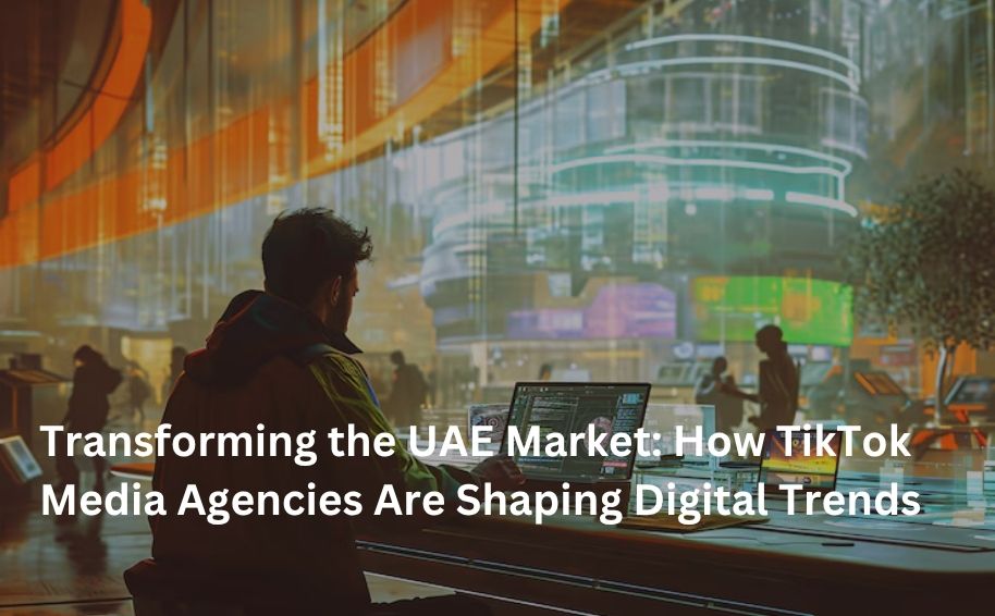 Transforming the UAE Market: How TikTok Media Agencies Are Shaping Digital Trends