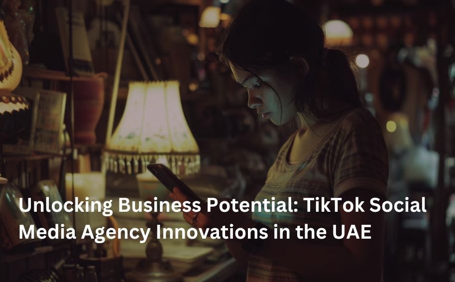 Unlocking Business Potential: TikTok Social Media Agency Innovations in the UAE
