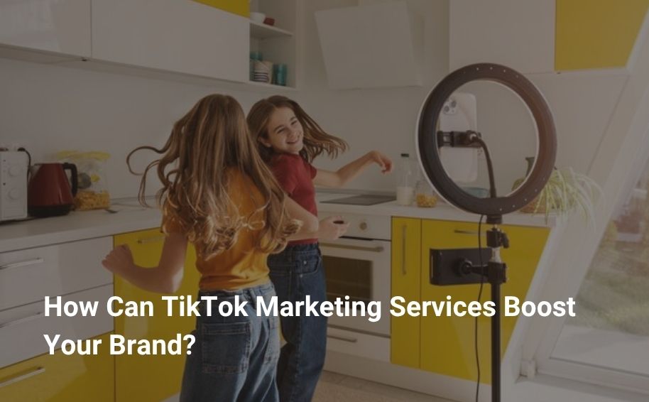 How Can TikTok Marketing Services Boost Your Brand?