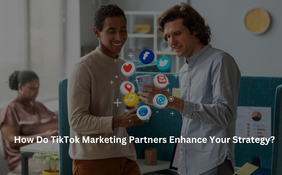 How Do TikTok Marketing Partners Enhance Your Strategy?