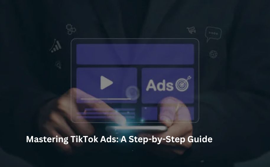 Mastering TikTok Ads: A Step-by-Step Guide