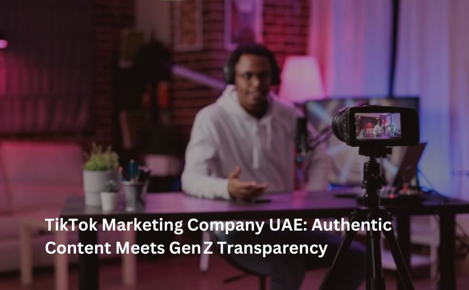 TikTok Marketing Company UAE: Authentic Content Meets Gen Z Transparency