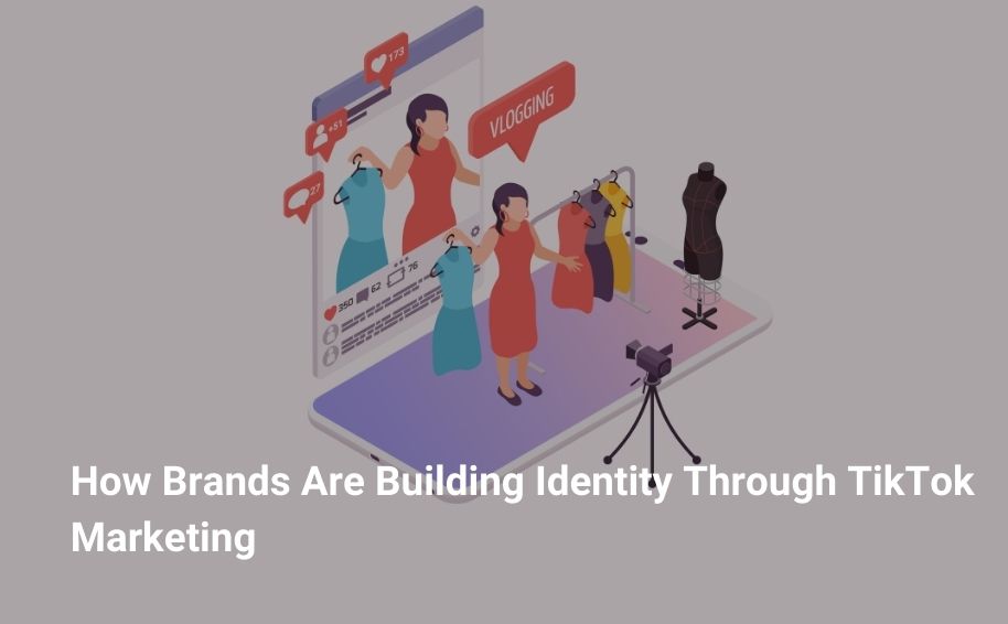 How Brands Are Building Identity Through TikTok Marketing