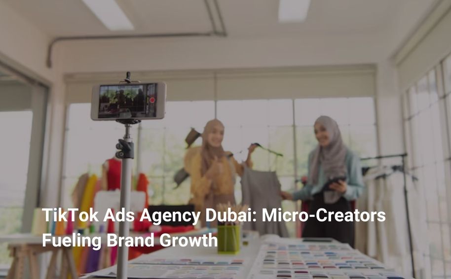 TikTok Ads Agency Dubai: Micro-Creators Fueling Brand Growth