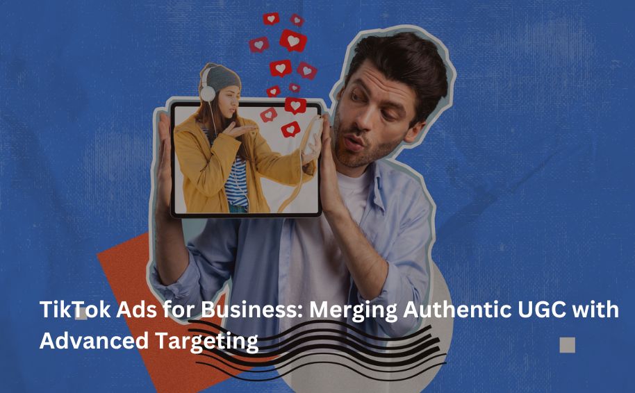 TikTok Ads for Business: Merging Authentic UGC with Advanced Targeting