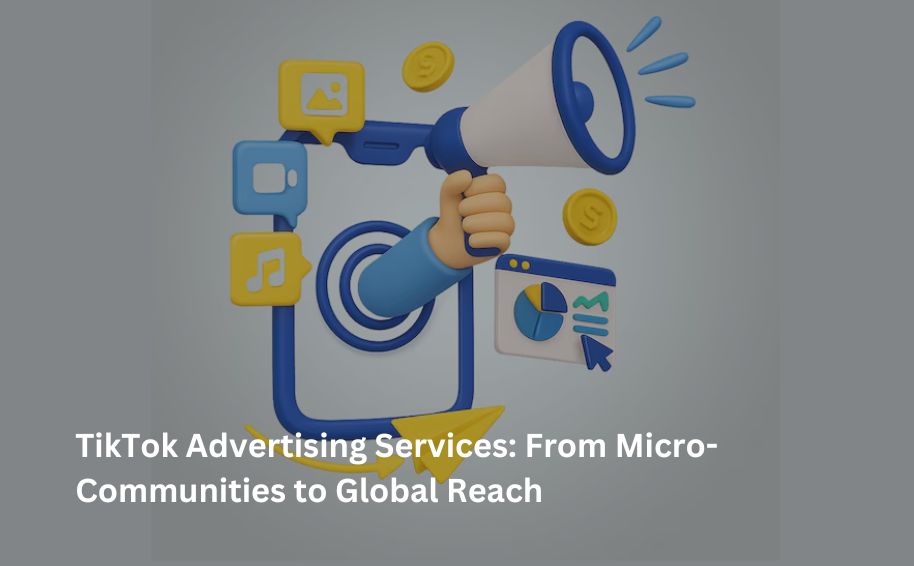 TikTok Advertising Services: From Micro-Communities to Global Reach