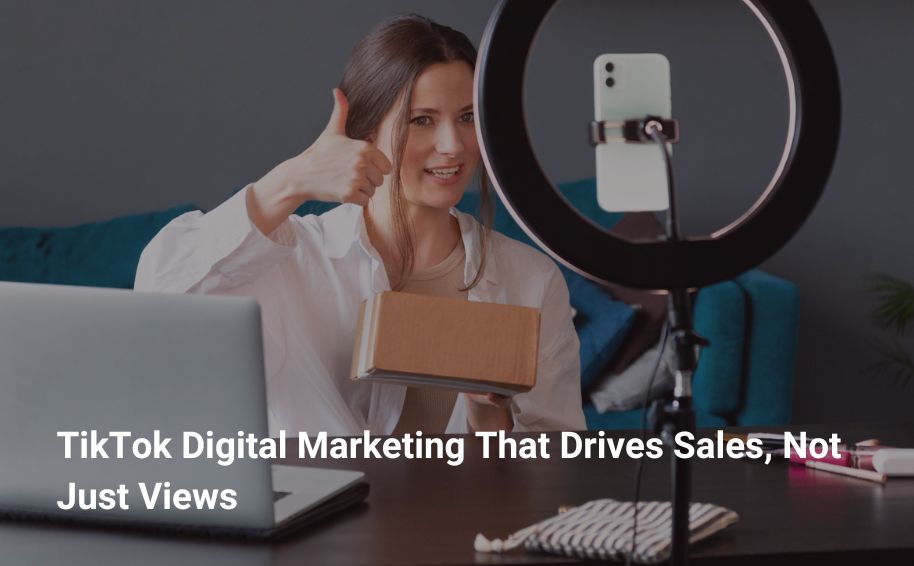 TikTok Digital Marketing That Drives Sales, Not Just Views