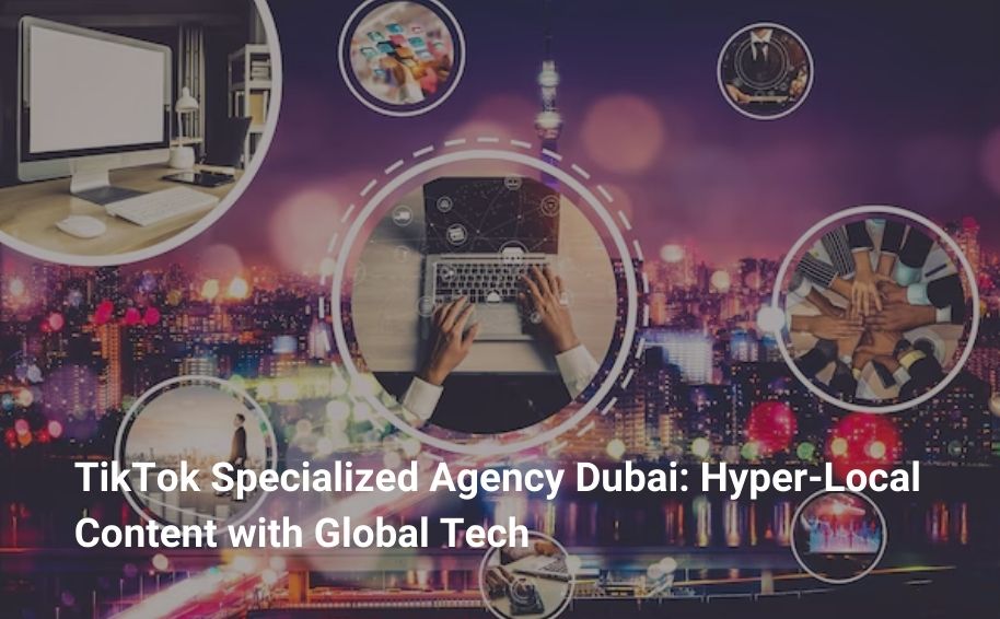 TikTok Specialized Agency Dubai: Hyper-Local Content with Global Tech