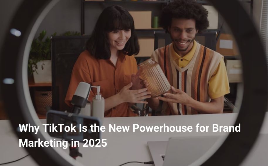 Why TikTok Is the New Powerhouse for Brand Marketing in 2025