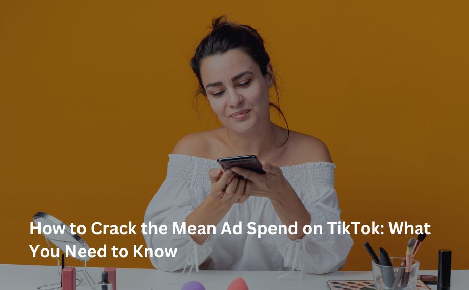 How to Crack the Mean Ad Spend on TikTok: What You Need to Know