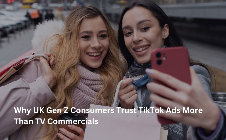 Why UK Gen Z Consumers Trust TikTok Ads More Than TV Commercials