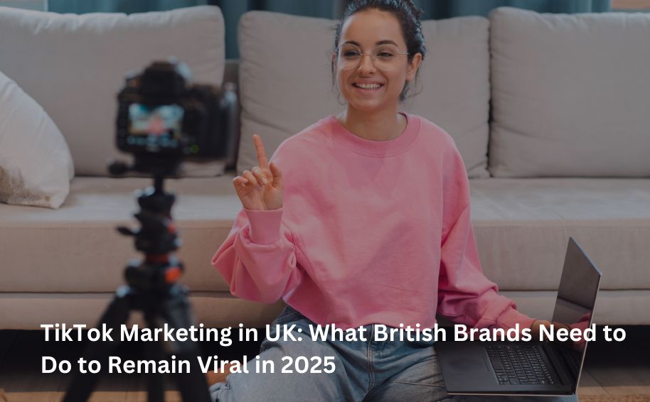 TikTok Marketing in UK: What British Brands Need to Do to Remain Viral in 2025