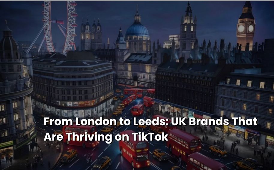 From London to Leeds: UK Brands That Are Thriving on TikTok