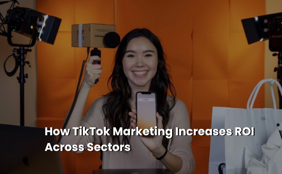 How TikTok Marketing Increases ROI Across Sectors