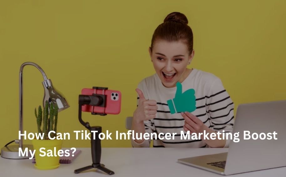 How Can TikTok Influencer Marketing Boost My Sales?