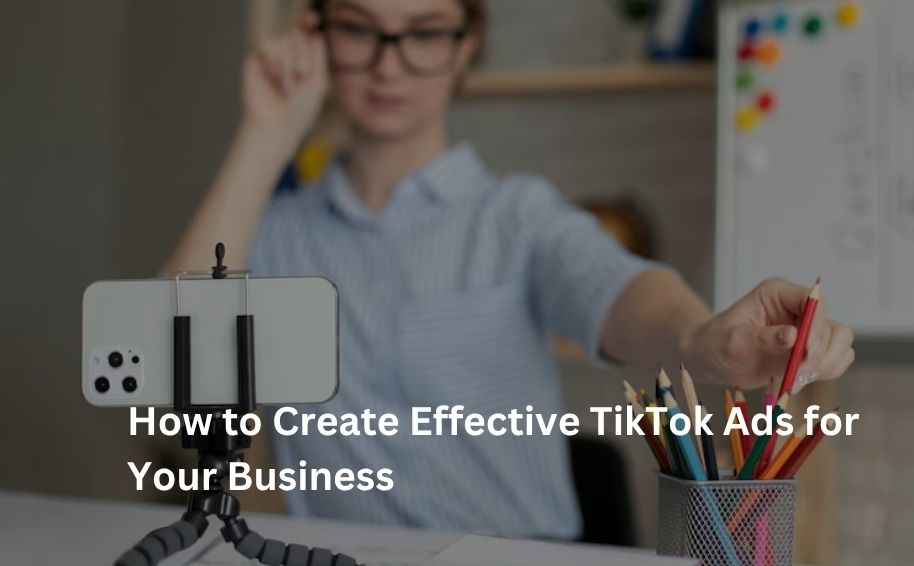 How to Create Effective TikTok Ads for Your Business