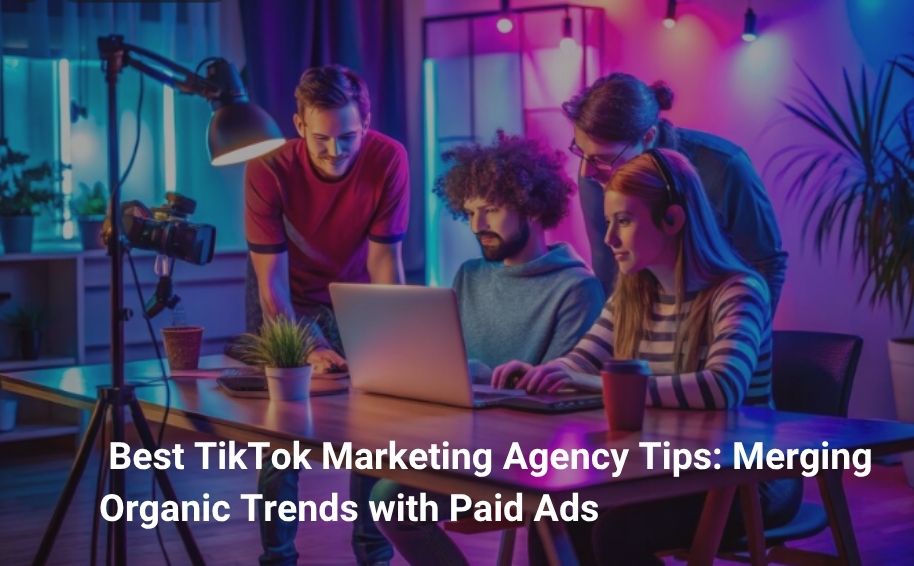 Best TikTok Marketing Agency Tips: Merging Organic Trends with Paid Ads