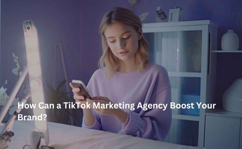 How Can a TikTok Marketing Agency Boost Your Brand?