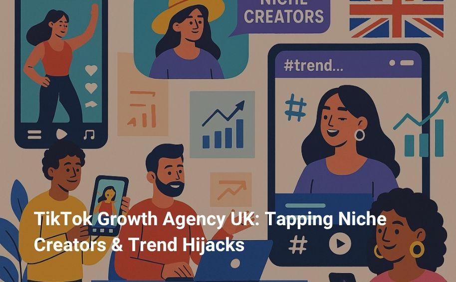 TikTok Growth Agency UK: Tapping Niche Creators & Trend Hijacks