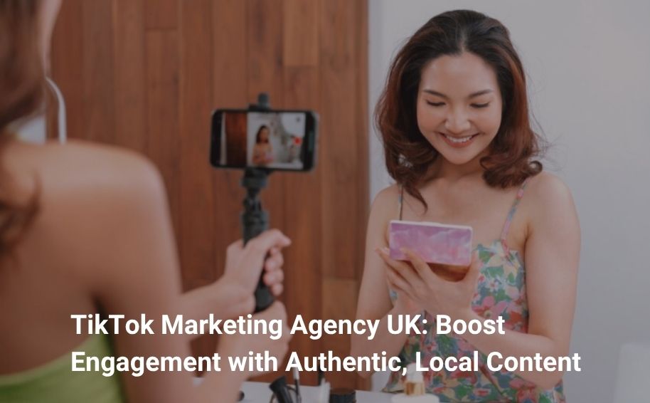 TikTok Marketing Agency UK: Boost Engagement with Authentic, Local Content