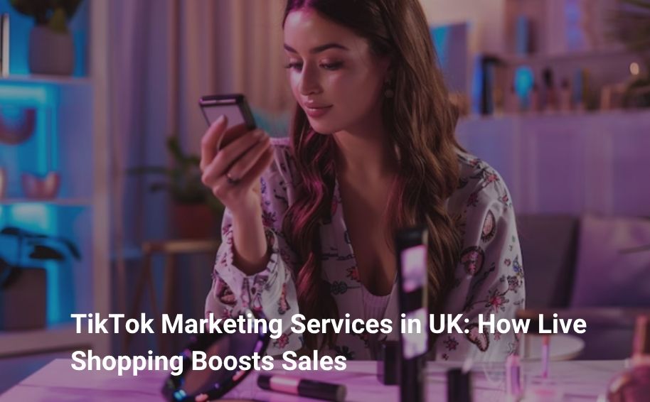 TikTok Marketing Services in UK: How Live Shopping Boosts Sales