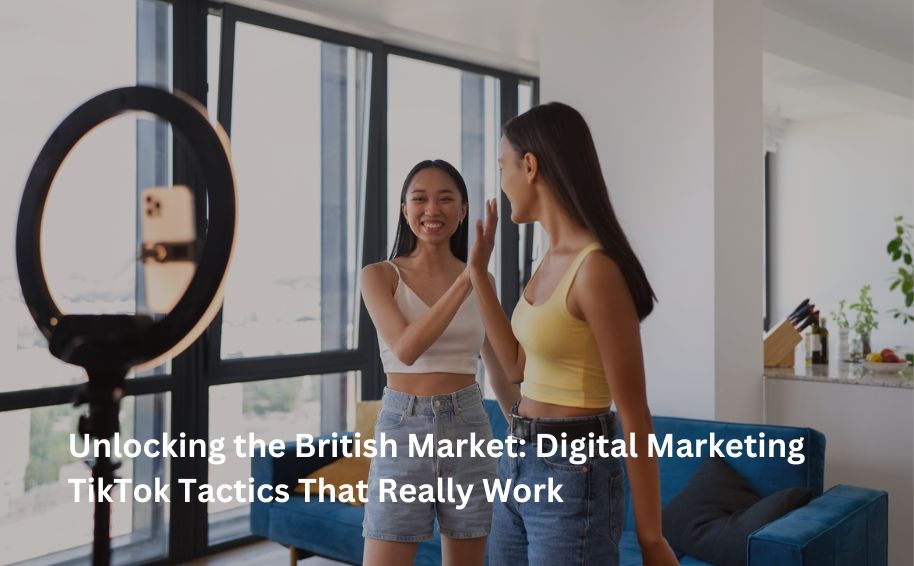 Unlocking the British Market: Digital Marketing TikTok Tactics That Really Work