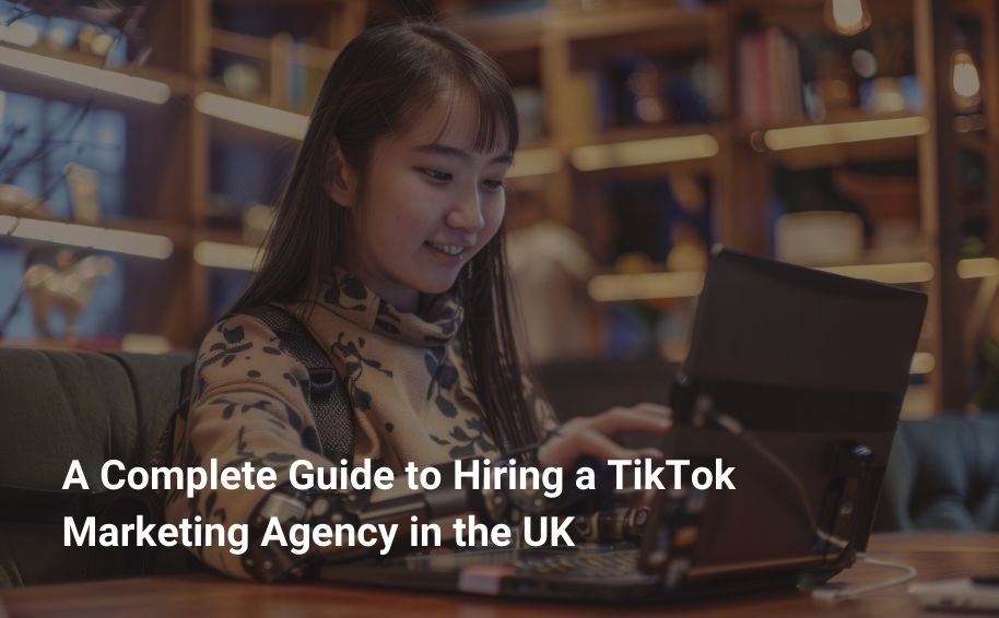 A Complete Guide to Hiring a TikTok Marketing Agency in the UK