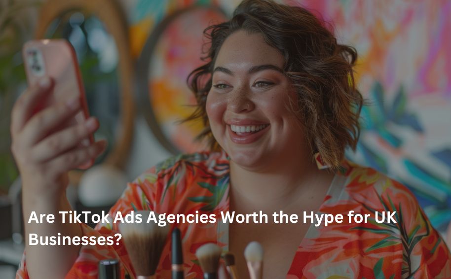 Are TikTok Ads Agencies Worth the Hype for UK Businesses?
