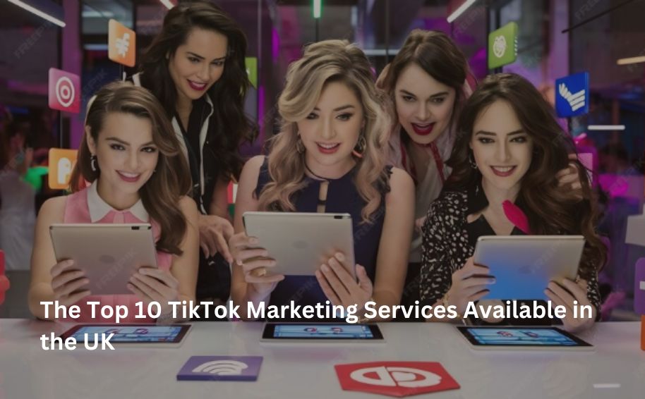 The Top 10 TikTok Marketing Services Available in the UK