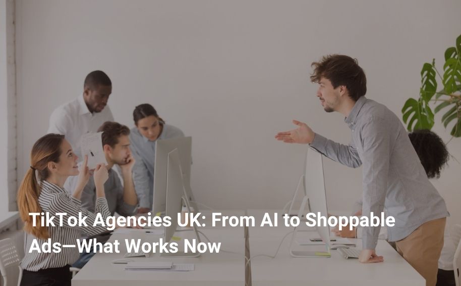 TikTok Agencies UK: From AI to Shoppable Ads—What Works Now