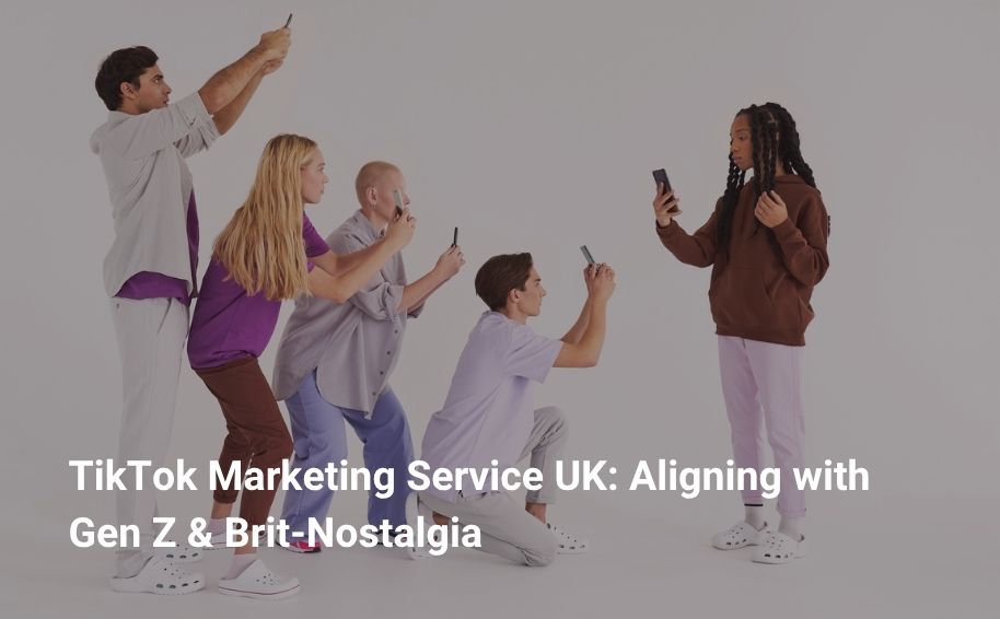 TikTok Marketing Service UK: Aligning with Gen Z & Brit‑Nostalgia