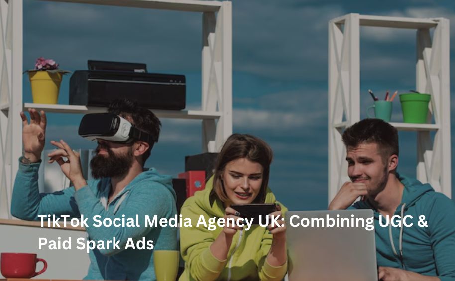 TikTok Social Media Agency UK: Combining UGC & Paid Spark Ads