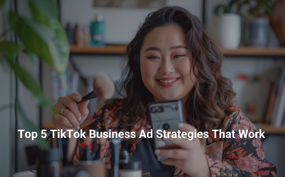 Top 5 TikTok Business Ad Strategies That Work