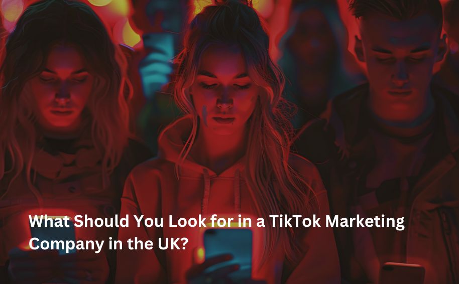 What Should You Look for in a TikTok Marketing Company in the UK?
