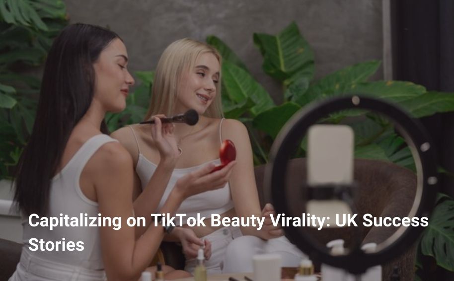 Capitalizing on TikTok Beauty Virality: UK Success Stories