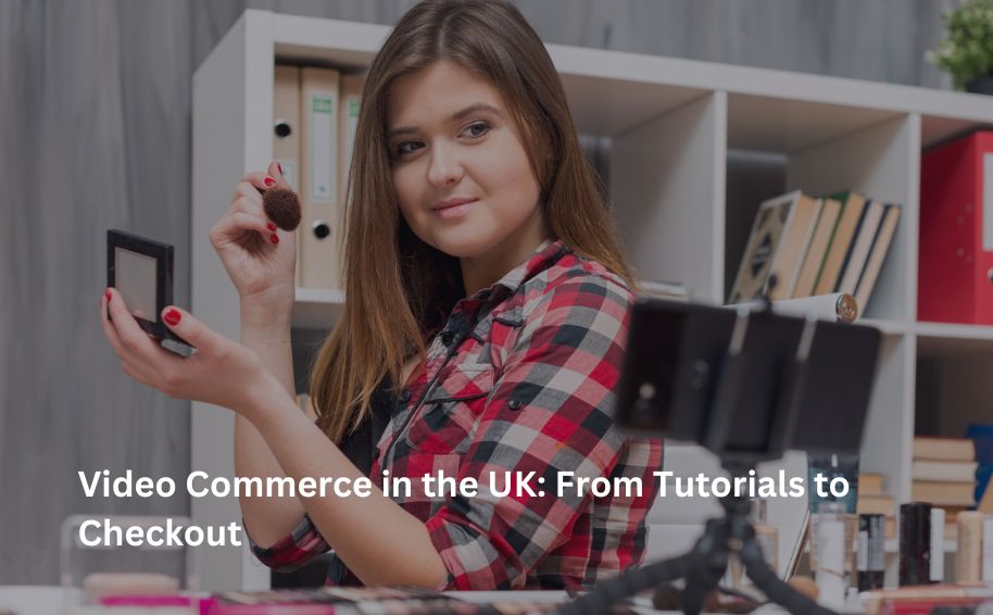 Video Commerce in the UK: From Tutorials to Checkout