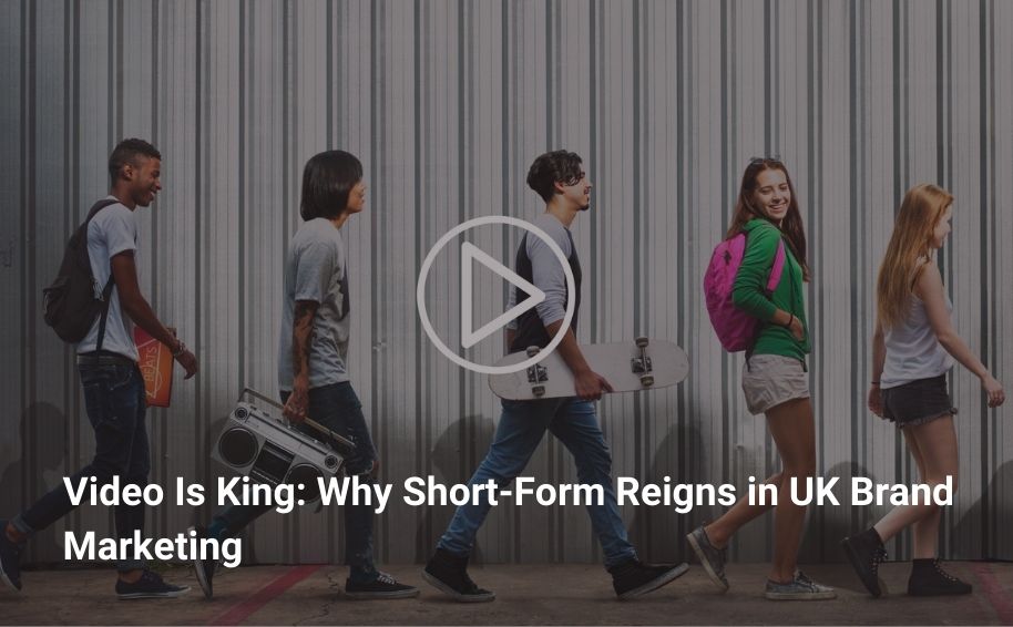 Video Is King: Why Short-Form Reigns in UK Brand Marketing