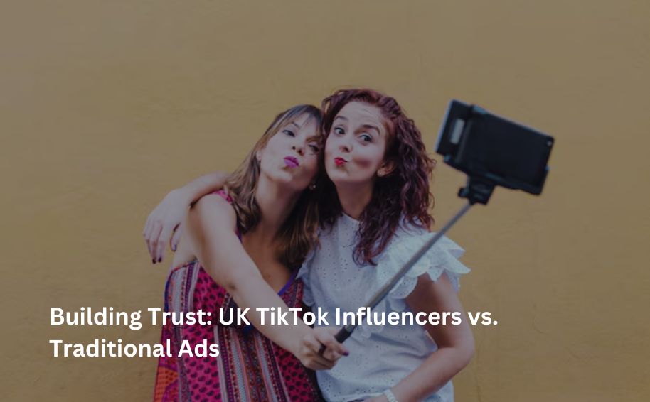Building Trust: UK TikTok Influencers vs. Traditional Ads