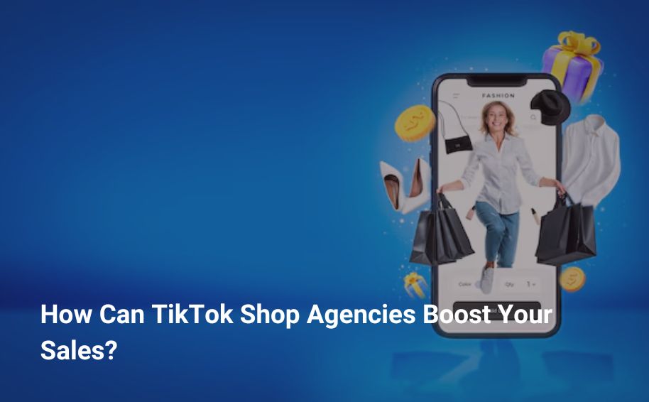 How Can TikTok Shop Agencies Boost Your Sales?