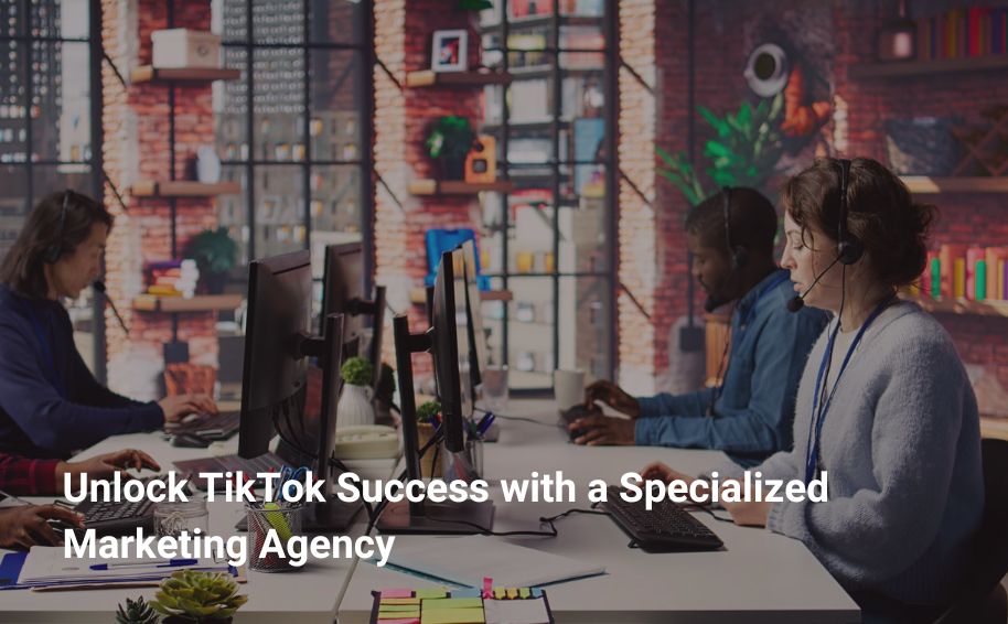 Unlock TikTok Success with a Specialized Marketing Agency