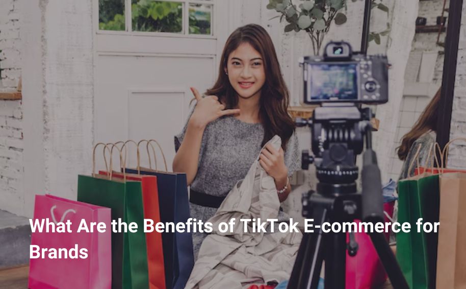What Are the Benefits of TikTok E-commerce for Brands