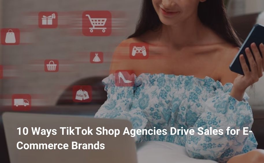10 Ways TikTok Shop Agencies Drive Sales for E-Commerce Brands