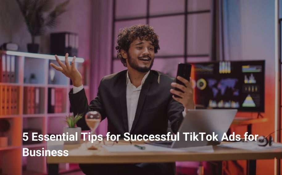 5 Essential Tips for Successful TikTok Ads for Business